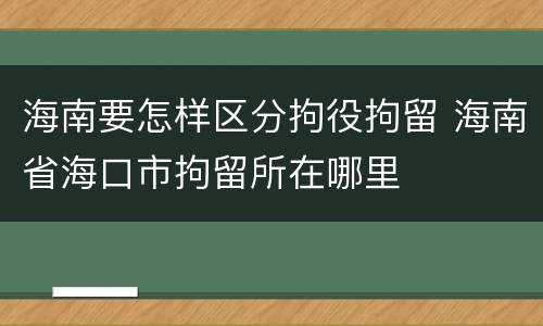 海南要怎样区分拘役拘留 海南省海口市拘留所在哪里