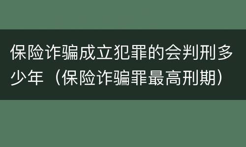 保险诈骗成立犯罪的会判刑多少年（保险诈骗罪最高刑期）