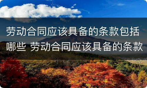 劳动合同应该具备的条款包括哪些 劳动合同应该具备的条款包括哪些方面