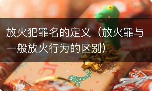 放火犯罪名的定义（放火罪与一般放火行为的区别）