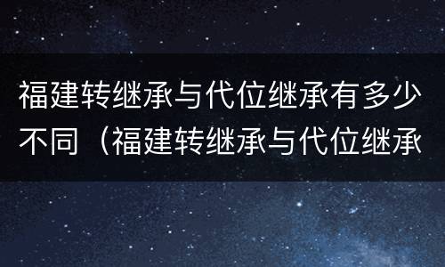 福建转继承与代位继承有多少不同（福建转继承与代位继承有多少不同之处）