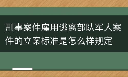 刑事案件雇用逃离部队军人案件的立案标准是怎么样规定