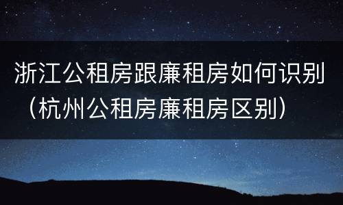 浙江公租房跟廉租房如何识别（杭州公租房廉租房区别）