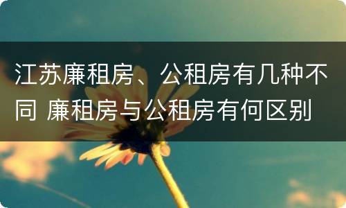 江苏廉租房、公租房有几种不同 廉租房与公租房有何区别