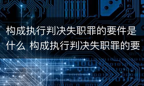 构成执行判决失职罪的要件是什么 构成执行判决失职罪的要件是什么意思