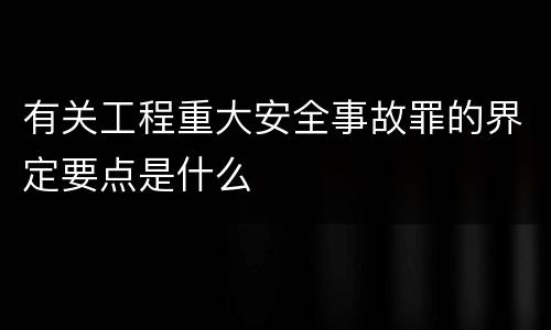 有关工程重大安全事故罪的界定要点是什么
