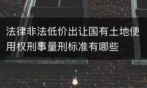 法律非法低价出让国有土地使用权刑事量刑标准有哪些
