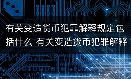 有关变造货币犯罪解释规定包括什么 有关变造货币犯罪解释规定包括什么案件