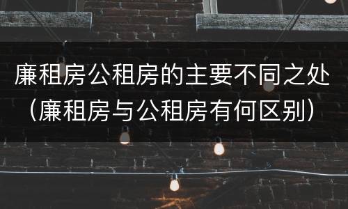 廉租房公租房的主要不同之处（廉租房与公租房有何区别）