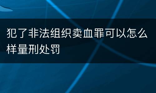 犯了非法组织卖血罪可以怎么样量刑处罚