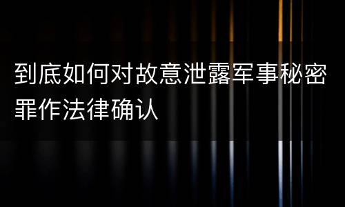 到底如何对故意泄露军事秘密罪作法律确认