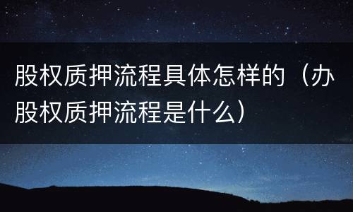 股权质押流程具体怎样的（办股权质押流程是什么）
