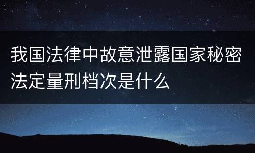 我国法律中故意泄露国家秘密法定量刑档次是什么