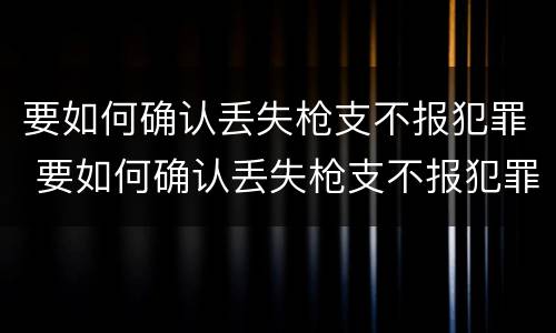要如何确认丢失枪支不报犯罪 要如何确认丢失枪支不报犯罪嫌疑人