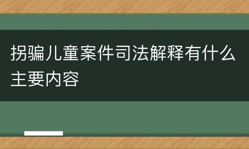 拐骗儿童案件司法解释有什么主要内容
