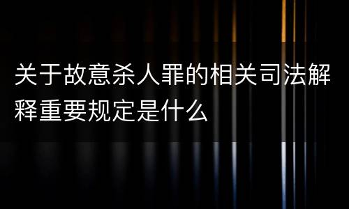 关于故意杀人罪的相关司法解释重要规定是什么