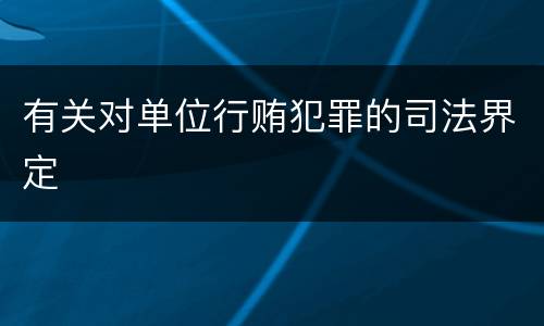 有关对单位行贿犯罪的司法界定
