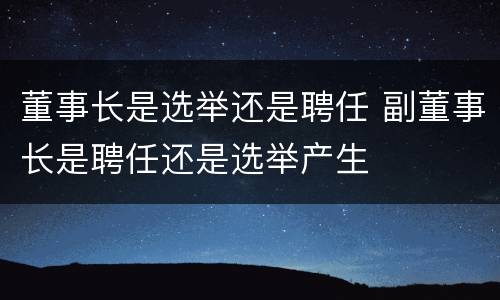董事长是选举还是聘任 副董事长是聘任还是选举产生