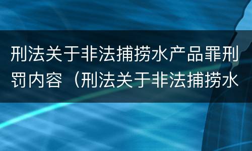 刑法关于非法捕捞水产品罪刑罚内容（刑法关于非法捕捞水产品罪刑罚内容的规定）