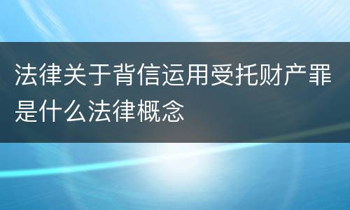 法律关于背信运用受托财产罪是什么法律概念