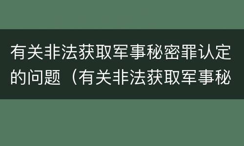 有关非法获取军事秘密罪认定的问题（有关非法获取军事秘密罪认定的问题有哪些）
