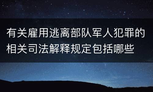 有关雇用逃离部队军人犯罪的相关司法解释规定包括哪些