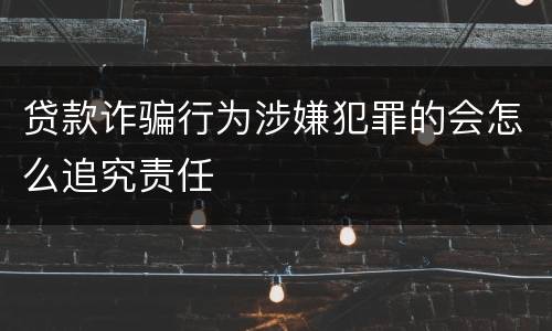 贷款诈骗行为涉嫌犯罪的会怎么追究责任