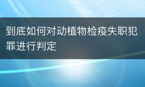到底如何对动植物检疫失职犯罪进行判定