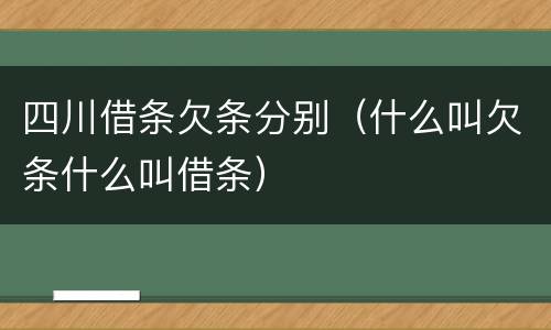 四川借条欠条分别（什么叫欠条什么叫借条）