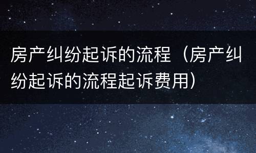 房产纠纷起诉的流程（房产纠纷起诉的流程起诉费用）