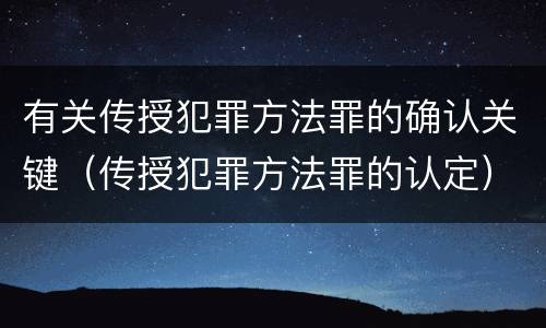 有关传授犯罪方法罪的确认关键（传授犯罪方法罪的认定）