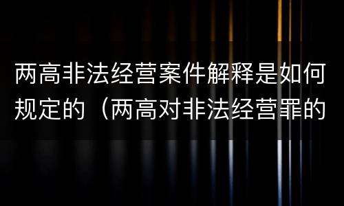 两高非法经营案件解释是如何规定的（两高对非法经营罪的最新解释）