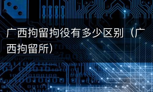 广西拘留拘役有多少区别（广西拘留所）