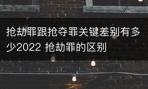抢劫罪跟抢夺罪关键差别有多少2022 抢劫罪的区别