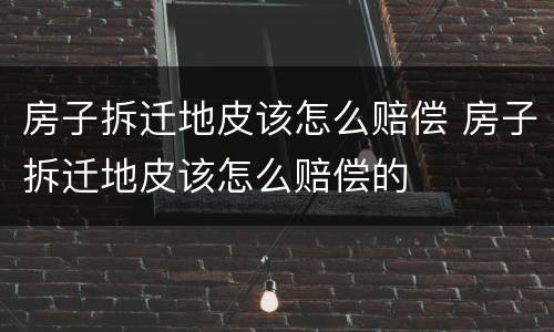 房子拆迁地皮该怎么赔偿 房子拆迁地皮该怎么赔偿的