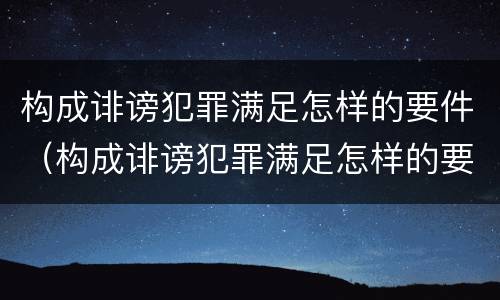 构成诽谤犯罪满足怎样的要件（构成诽谤犯罪满足怎样的要件要求）