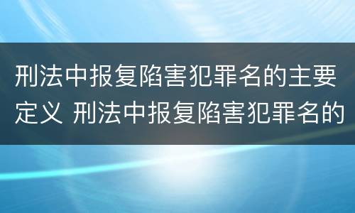 刑法中报复陷害犯罪名的主要定义 刑法中报复陷害犯罪名的主要定义包括