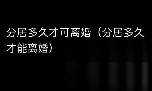 分居多久才可离婚（分居多久才能离婚）