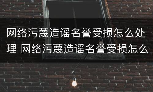 网络污蔑造谣名誉受损怎么处理 网络污蔑造谣名誉受损怎么处理好