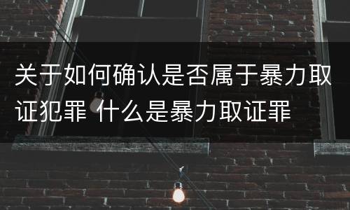 关于如何确认是否属于暴力取证犯罪 什么是暴力取证罪
