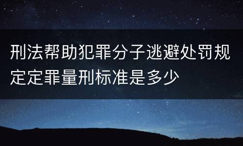 刑法帮助犯罪分子逃避处罚规定定罪量刑标准是多少