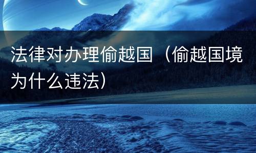 法律对办理偷越国（偷越国境为什么违法）
