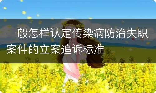 一般怎样认定传染病防治失职案件的立案追诉标准