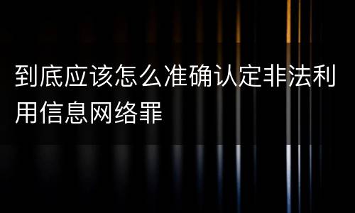 到底应该怎么准确认定非法利用信息网络罪