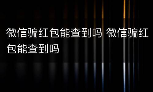 微信骗红包能查到吗 微信骗红包能查到吗