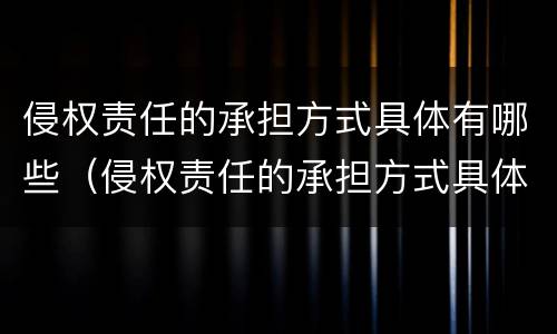 侵权责任的承担方式具体有哪些（侵权责任的承担方式具体有哪些方面）
