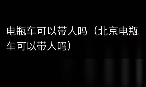 电瓶车可以带人吗（北京电瓶车可以带人吗）