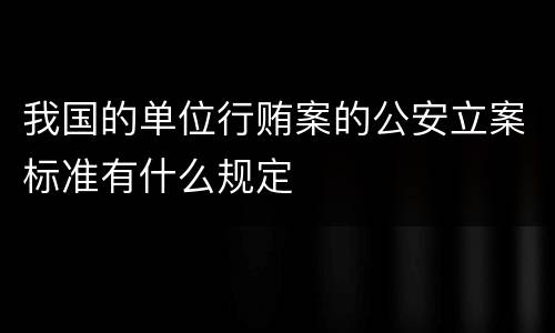 我国的单位行贿案的公安立案标准有什么规定