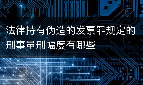 法律持有伪造的发票罪规定的刑事量刑幅度有哪些
