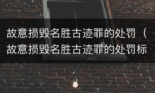 故意损毁名胜古迹罪的处罚（故意损毁名胜古迹罪的处罚标准）